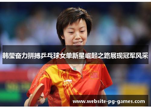韩莹奋力拼搏乒乓球女单新星崛起之路展现冠军风采 韩莹奋力拼搏乒乓球女单新星崛起之路展现冠军风采