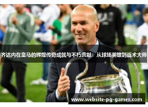 齐达内在皇马的辉煌传奇成就与不朽贡献:从球场英雄到战术大师 齐达内在皇马的辉煌传奇成就与不朽贡献:从球场英雄到战术大师