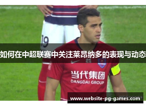 如何在中超联赛中关注莱昂纳多的表现与动态 如何在中超联赛中关注莱昂纳多的表现与动态