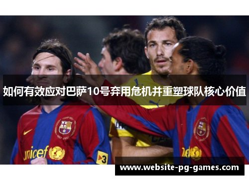 如何有效应对巴萨10号弃用危机并重塑球队核心价值