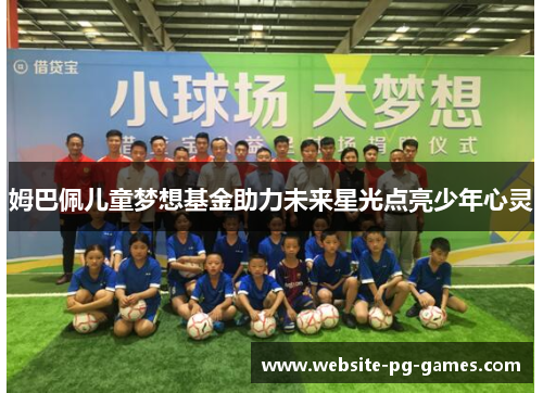 姆巴佩儿童梦想基金助力未来星光点亮少年心灵 姆巴佩儿童梦想基金助力未来星光点亮少年心灵