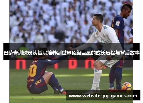 巴萨青训球员从基层培养到世界顶级巨星的成长历程与背后故事 巴萨青训球员从基层培养到世界顶级巨星的成长历程与背后故事