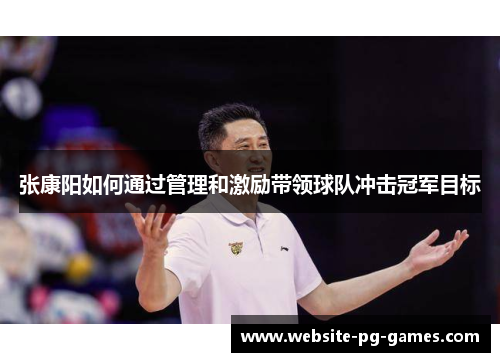 张康阳如何通过管理和激励带领球队冲击冠军目标 张康阳如何通过管理和激励带领球队冲击冠军目标