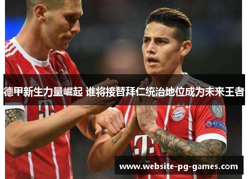 德甲新生力量崛起 谁将接替拜仁统治地位成为未来王者 德甲新生力量崛起 谁将接替拜仁统治地位成为未来王者