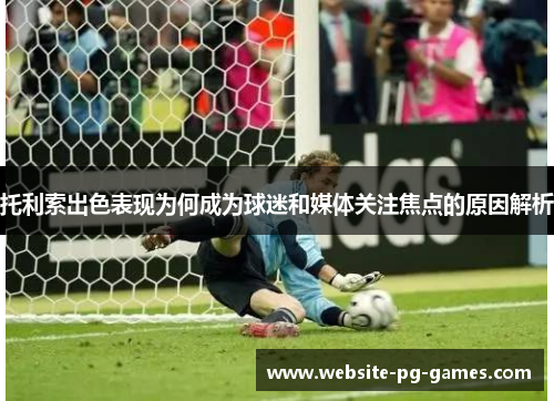 托利索出色表现为何成为球迷和媒体关注焦点的原因解析 托利索出色表现为何成为球迷和媒体关注焦点的原因解析