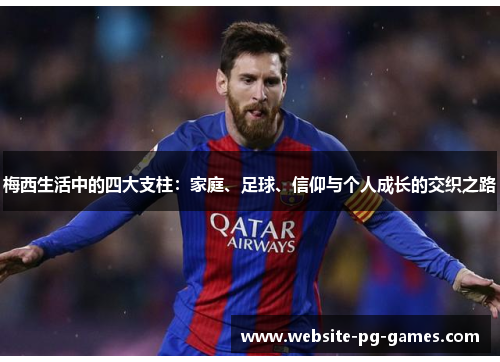 梅西生活中的四大支柱:家庭、足球、信仰与个人成长的交织之路 梅西生活中的四大支柱:家庭、足球、信仰与个人成长的交织之路