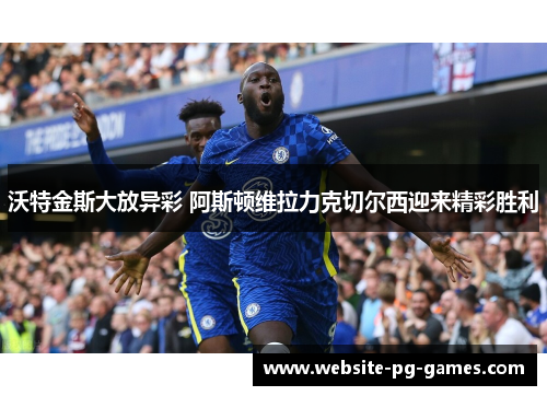 沃特金斯大放异彩 阿斯顿维拉力克切尔西迎来精彩胜利 沃特金斯大放异彩 阿斯顿维拉力克切尔西迎来精彩胜利