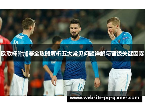欧联杯附加赛全攻略解析五大常见问题详解与晋级关键因素 欧联杯附加赛全攻略解析五大常见问题详解与晋级关键因素