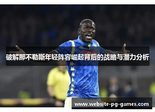 破解那不勒斯年轻阵容崛起背后的战略与潜力分析 破解那不勒斯年轻阵容崛起背后的战略与潜力分析