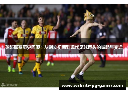 英超联赛历史回顾:从创立初期到现代足球巨头的崛起与变迁 英超联赛历史回顾:从创立初期到现代足球巨头的崛起与变迁