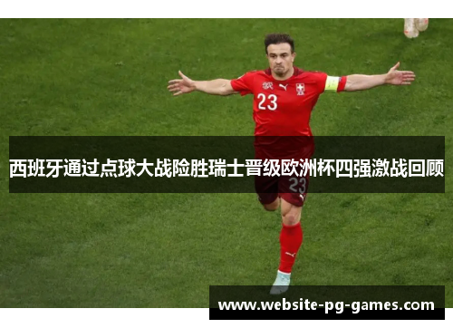 西班牙通过点球大战险胜瑞士晋级欧洲杯四强激战回顾 西班牙通过点球大战险胜瑞士晋级欧洲杯四强激战回顾