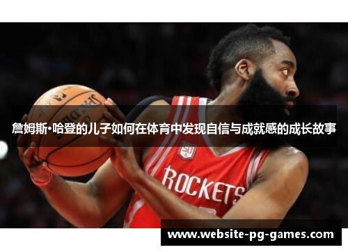 詹姆斯·哈登的儿子如何在体育中发现自信与成就感的成长故事