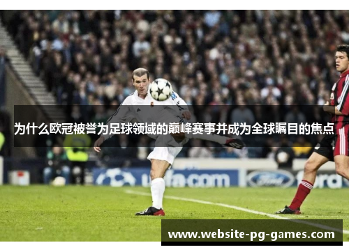 为什么欧冠被誉为足球领域的巅峰赛事并成为全球瞩目的焦点