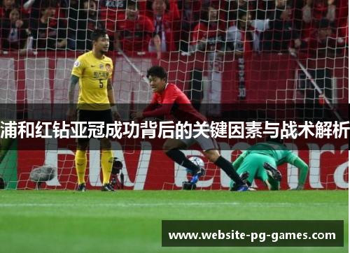 浦和红钻亚冠成功背后的关键因素与战术解析 浦和红钻亚冠成功背后的关键因素与战术解析
