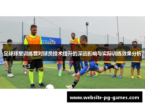 足球球星训练营对球员技术提升的深远影响与实际训练效果分析