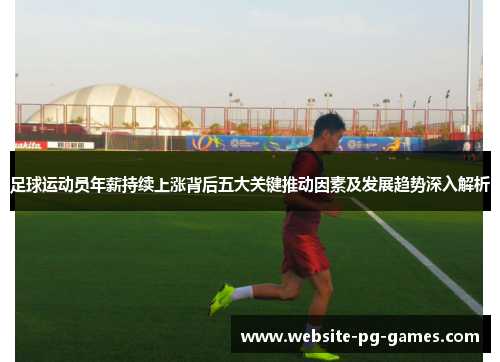 足球运动员年薪持续上涨背后五大关键推动因素及发展趋势深入解析