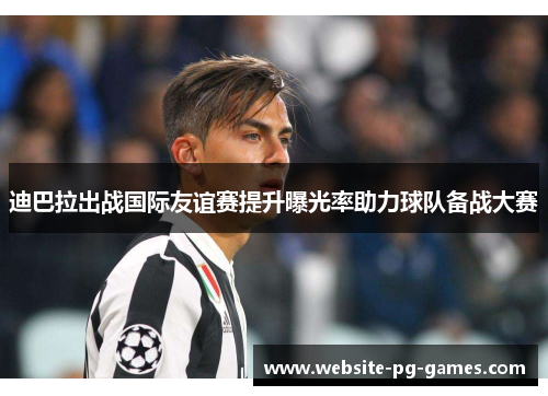 迪巴拉出战国际友谊赛提升曝光率助力球队备战大赛 迪巴拉出战国际友谊赛提升曝光率助力球队备战大赛