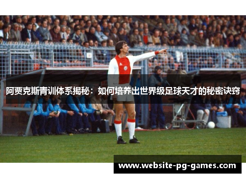 阿贾克斯青训体系揭秘：如何培养出世界级足球天才的秘密诀窍