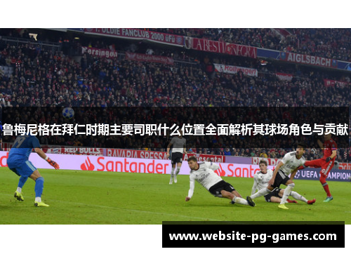 鲁梅尼格在拜仁时期主要司职什么位置全面解析其球场角色与贡献 鲁梅尼格在拜仁时期主要司职什么位置全面解析其球场角色与贡献