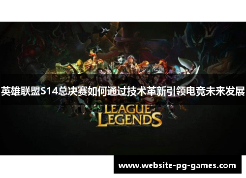 英雄联盟S14总决赛如何通过技术革新引领电竞未来发展 英雄联盟S14总决赛如何通过技术革新引领电竞未来发展