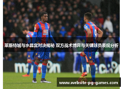 莱斯特城与水晶宫对决揭秘 双方战术博弈与关键球员表现分析