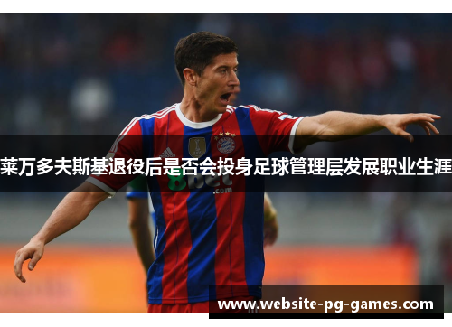 莱万多夫斯基退役后是否会投身足球管理层发展职业生涯 莱万多夫斯基退役后是否会投身足球管理层发展职业生涯