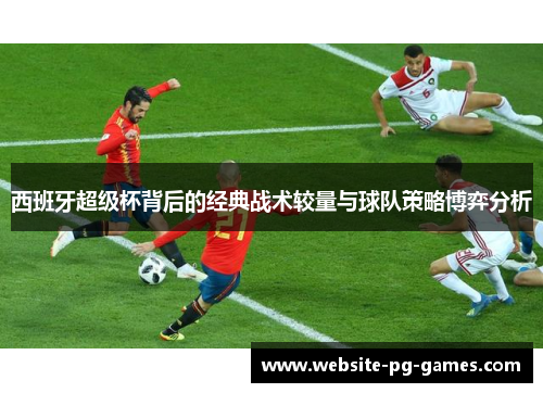 西班牙超级杯背后的经典战术较量与球队策略博弈分析