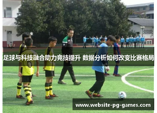 足球与科技融合助力竞技提升 数据分析如何改变比赛格局