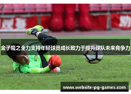 金子隆之全力支持年轻球员成长致力于提升球队未来竞争力
