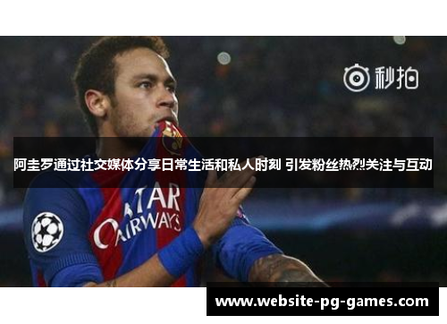 阿圭罗通过社交媒体分享日常生活和私人时刻 引发粉丝热烈关注与互动 阿圭罗通过社交媒体分享日常生活和私人时刻 引发粉丝热烈关注与互动
