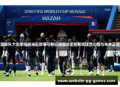 国家队大名单揭晓背后故事与新征程期待全景解读球员心路与未来蓝图