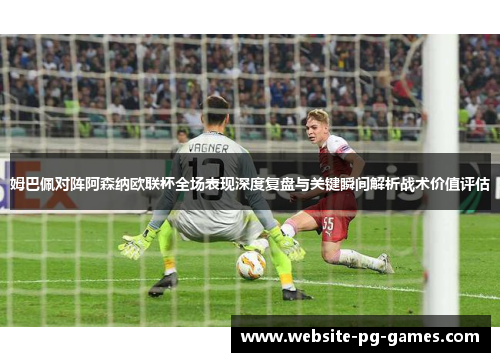 姆巴佩对阵阿森纳欧联杯全场表现深度复盘与关键瞬间解析战术价值评估 姆巴佩对阵阿森纳欧联杯全场表现深度复盘与关键瞬间解析战术价值评估