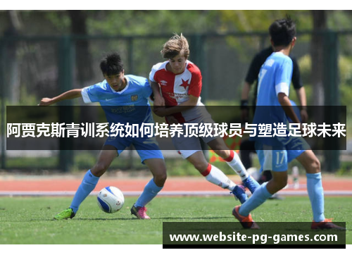 阿贾克斯青训系统如何培养顶级球员与塑造足球未来
