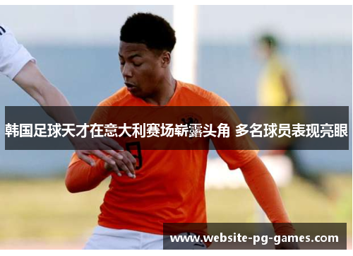 韩国足球天才在意大利赛场崭露头角 多名球员表现亮眼 韩国足球天才在意大利赛场崭露头角 多名球员表现亮眼