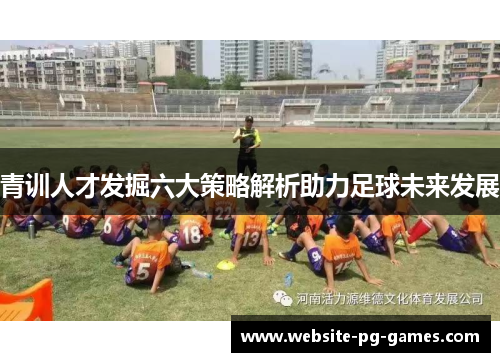 青训人才发掘六大策略解析助力足球未来发展 青训人才发掘六大策略解析助力足球未来发展