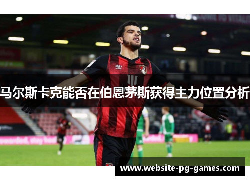 马尔斯卡克能否在伯恩茅斯获得主力位置分析