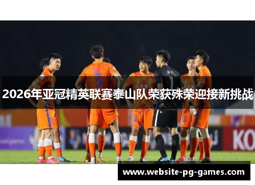 2026年亚冠精英联赛泰山队荣获殊荣迎接新挑战