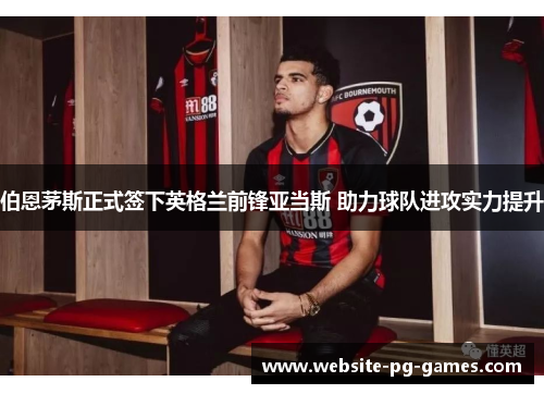 伯恩茅斯正式签下英格兰前锋亚当斯 助力球队进攻实力提升