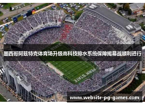 墨西哥阿兹特克体育场升级高科技排水系统保障揭幕战顺利进行